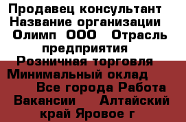 Продавец-консультант › Название организации ­ Олимп, ООО › Отрасль предприятия ­ Розничная торговля › Минимальный оклад ­ 25 000 - Все города Работа » Вакансии   . Алтайский край,Яровое г.